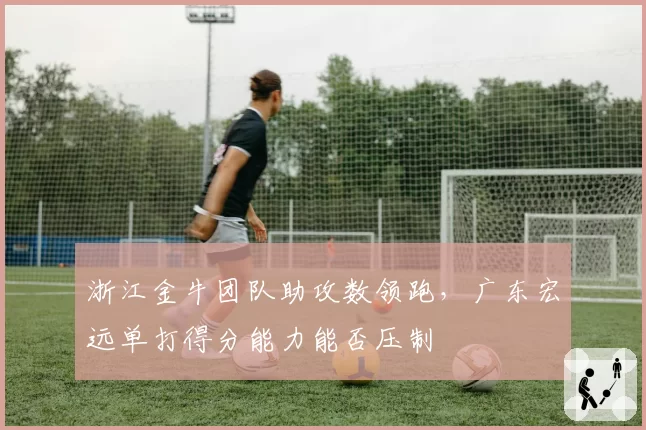 浙江金牛团队助攻数领跑,广东宏远单打得分能力能否压制