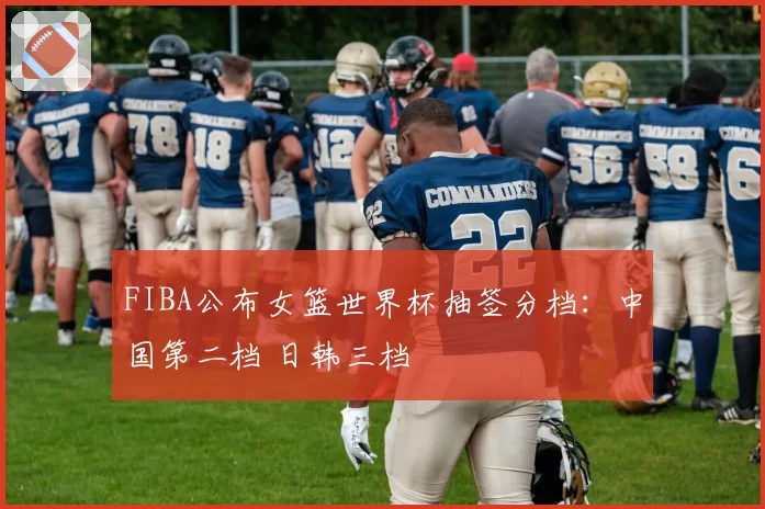 FIBA公布女篮世界杯抽签分档：中国第二档 日韩三档