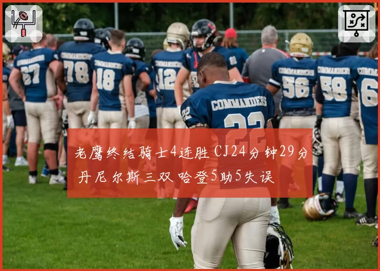 老鹰终结骑士4连胜 CJ24分钟29分 丹尼尔斯三双 哈登5助5失误