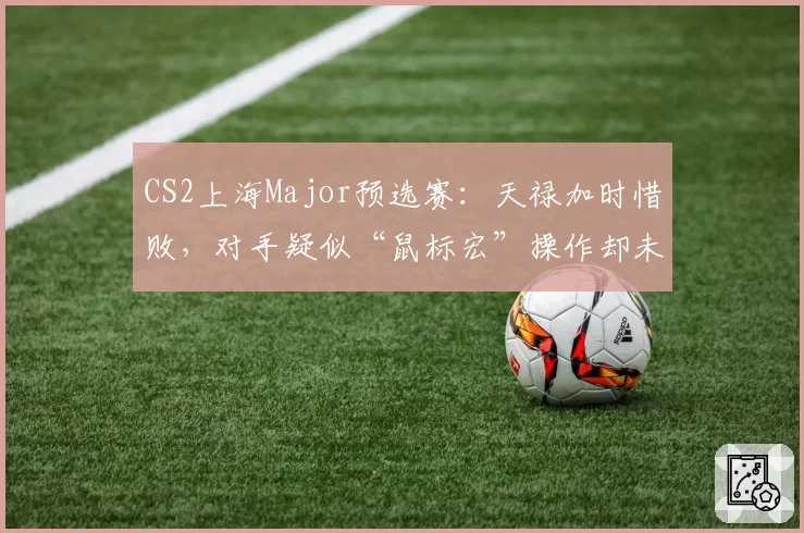 CS2上海Major预选赛:天禄加时惜败,对手疑似“鼠标宏”操作却未被检测