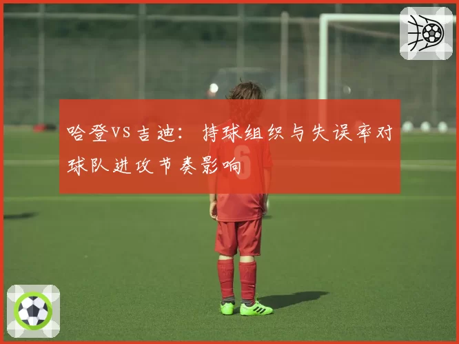 哈登vs吉迪：持球组织与失误率对球队进攻节奏影响