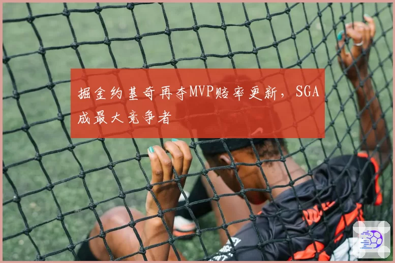 掘金约基奇再夺MVP赔率更新，SGA成最大竞争者