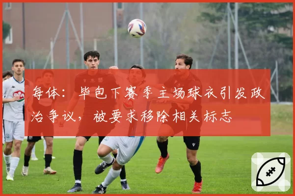 每体：毕包下赛季主场球衣引发政治争议，被要求移除相关标志