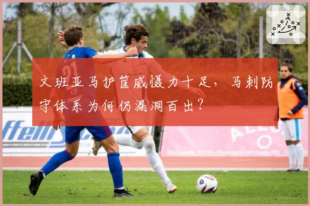 文班亚马护筐威慑力十足,马刺防守体系为何仍漏洞百出?