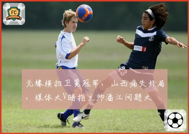 无缘横扫卫冕冠军，山西痛失好局，媒体大V暗指主帅潘江问题大