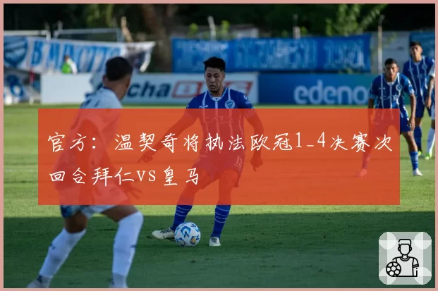 官方：温契奇将执法欧冠1_4决赛次回合拜仁vs皇马