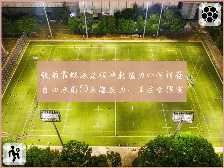 张雨霏蝶泳后程冲刺能力vs何诗蓓自由泳前50米爆发力,亚运会预演对决