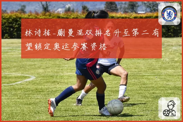林诗栋_蒯曼混双排名升至第二 有望锁定奥运参赛资格