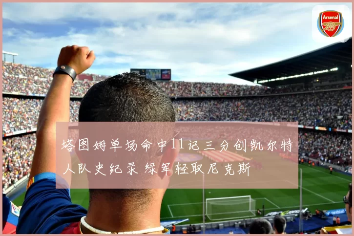 塔图姆单场命中11记三分创凯尔特人队史纪录 绿军轻取尼克斯