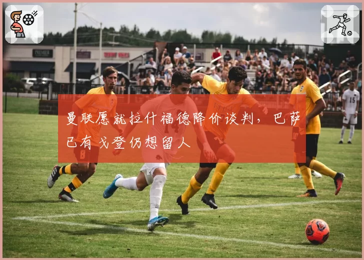 曼联愿就拉什福德降价谈判,巴萨已有戈登仍想留人
