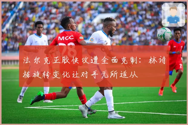 法尔克正胶快攻遭全面克制:林诗栋旋转变化让对手无所适从