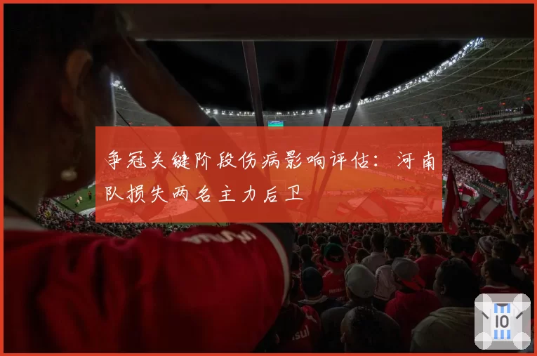 争冠关键阶段伤病影响评估:河南队损失两名主力后卫
