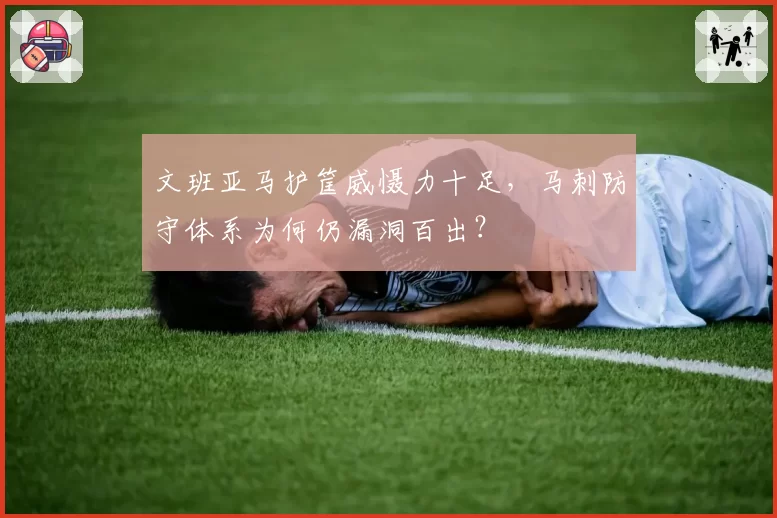 文班亚马护筐威慑力十足,马刺防守体系为何仍漏洞百出?