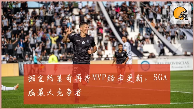 掘金约基奇再夺MVP赔率更新，SGA成最大竞争者