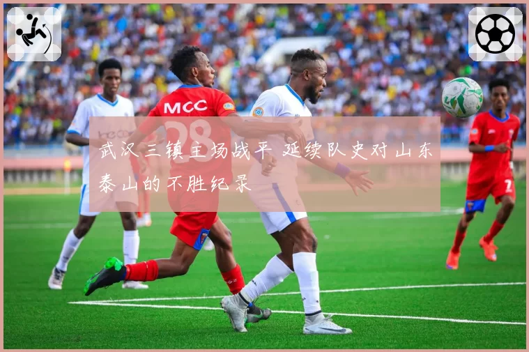 武汉三镇主场战平 延续队史对山东泰山的不胜纪录