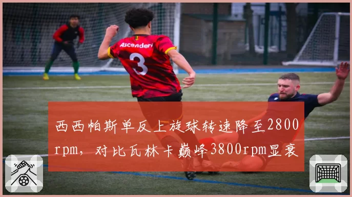 西西帕斯单反上旋球转速降至2800rpm，对比瓦林卡巅峰3800rpm显衰退