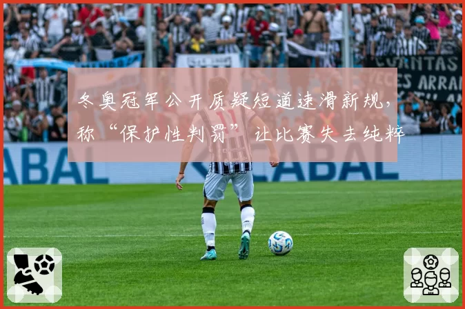 冬奥冠军公开质疑短道速滑新规,称“保护性判罚”让比赛失去纯粹性