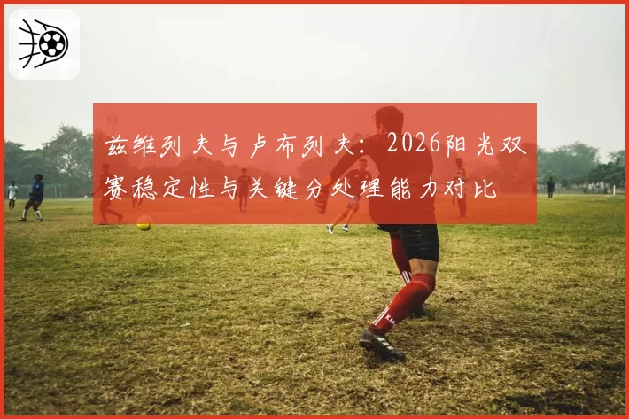 兹维列夫与卢布列夫:2026阳光双赛稳定性与关键分处理能力对比