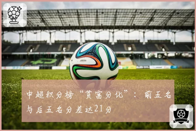 中超积分榜“贫富分化”:前五名与后五名分差达21分