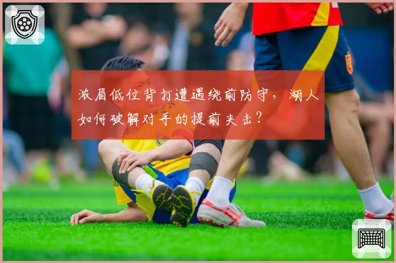 浓眉低位背打遭遇绕前防守,湖人如何破解对手的提前夹击?