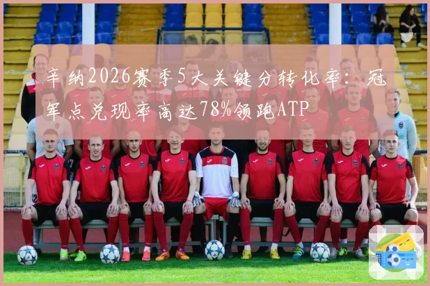 辛纳2026赛季5大关键分转化率:冠军点兑现率高达78%领跑ATP