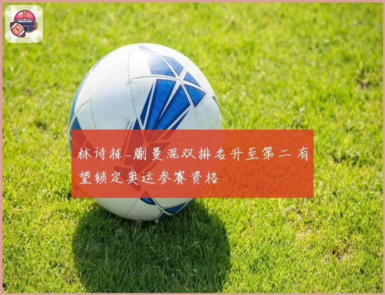 林诗栋_蒯曼混双排名升至第二 有望锁定奥运参赛资格