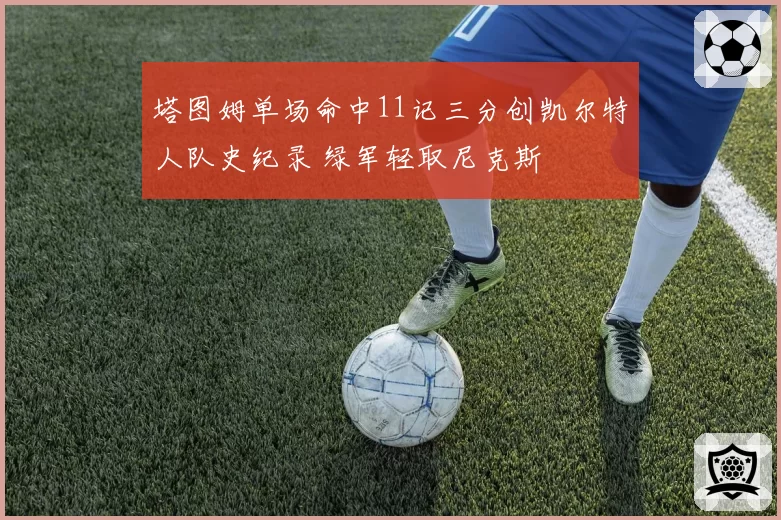 塔图姆单场命中11记三分创凯尔特人队史纪录 绿军轻取尼克斯