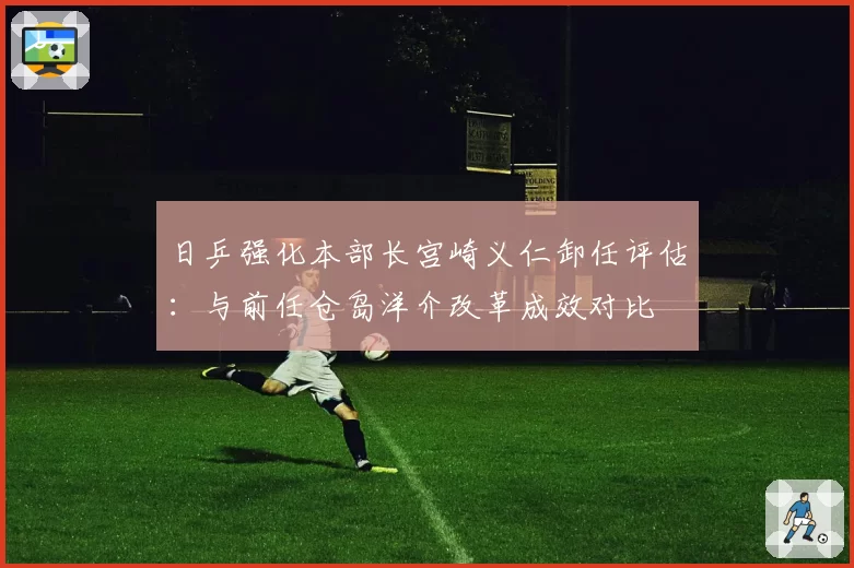 日乒强化本部长宫崎义仁卸任评估:与前任仓岛洋介改革成效对比