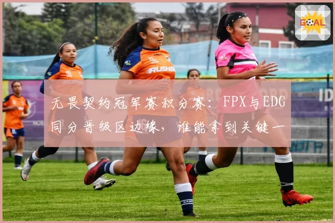无畏契约冠军赛积分赛：FPX与EDG同分晋级区边缘，谁能拿到关键一分？