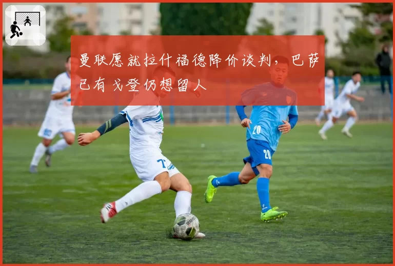 曼联愿就拉什福德降价谈判,巴萨已有戈登仍想留人