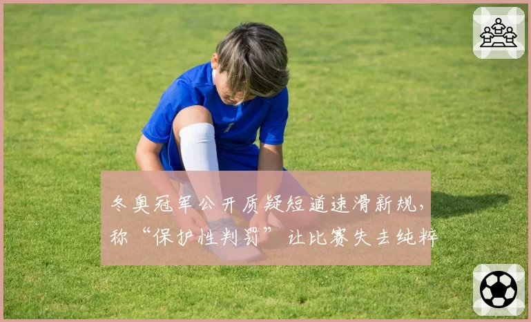 冬奥冠军公开质疑短道速滑新规，称“保护性判罚”让比赛失去纯粹性