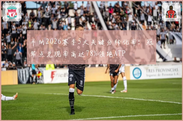 辛纳2026赛季5大关键分转化率:冠军点兑现率高达78%领跑ATP