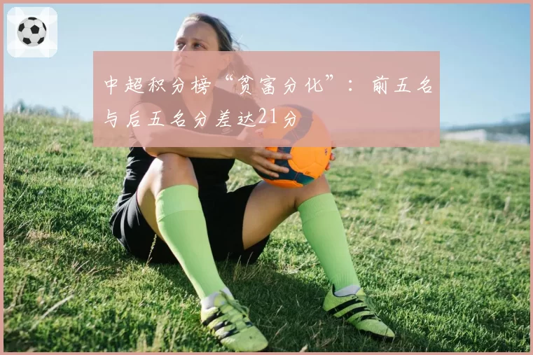 中超积分榜“贫富分化”:前五名与后五名分差达21分