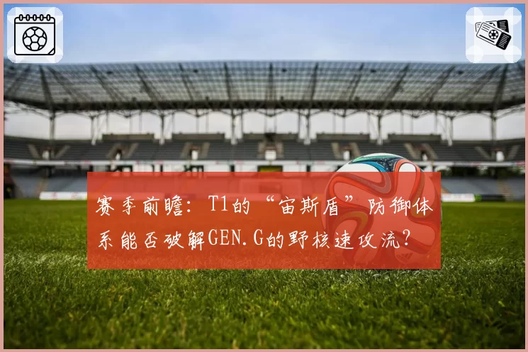赛季前瞻：T1的“宙斯盾”防御体系能否破解GEN.G的野核速攻流？