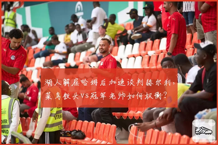 湖人解雇哈姆后加速谈判赫尔利，菜鸟教头vs冠军老帅如何权衡？