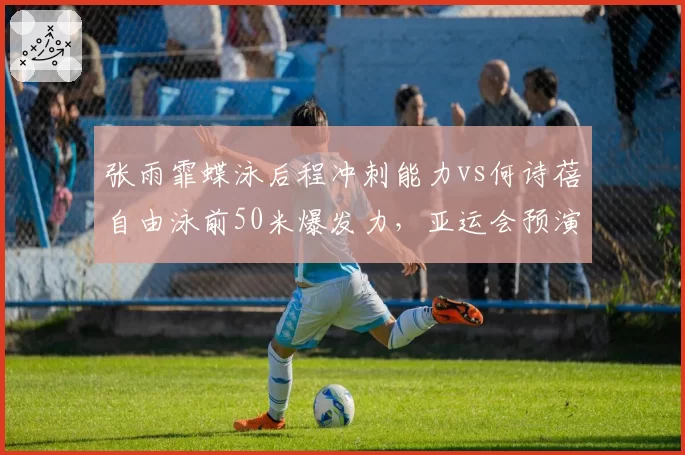 张雨霏蝶泳后程冲刺能力vs何诗蓓自由泳前50米爆发力，亚运会预演对决
