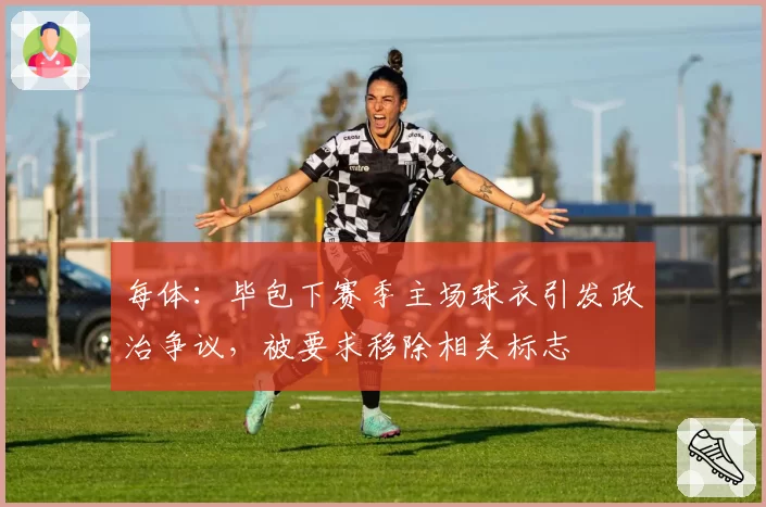每体：毕包下赛季主场球衣引发政治争议，被要求移除相关标志