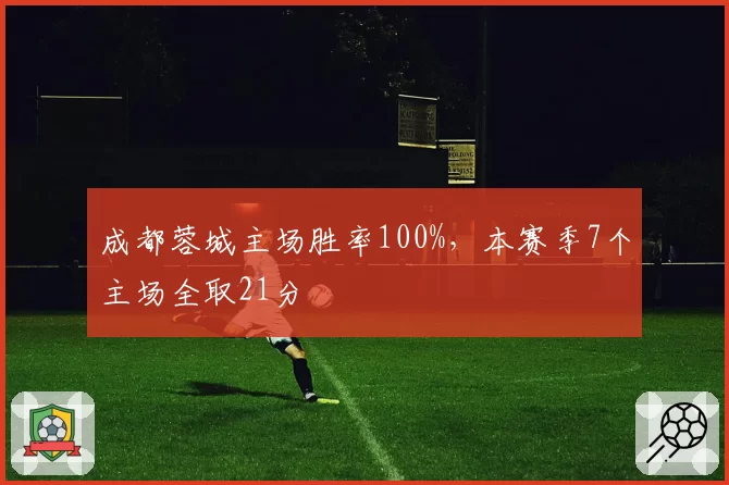成都蓉城主场胜率100%，本赛季7个主场全取21分