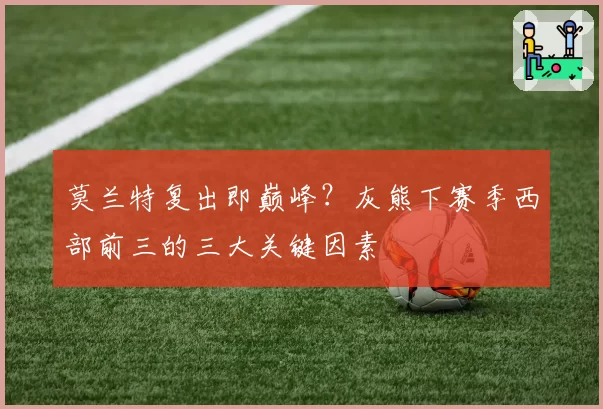 莫兰特复出即巅峰?灰熊下赛季西部前三的三大关键因素