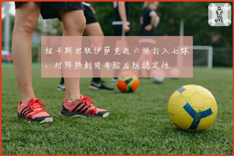 纽卡斯尔联伊萨克近六场打入七球,对阵热刺将考验后防稳定性