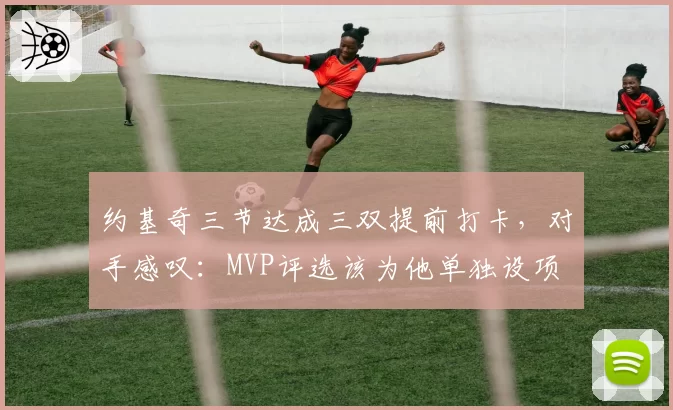 约基奇三节达成三双提前打卡，对手感叹：MVP评选该为他单独设项