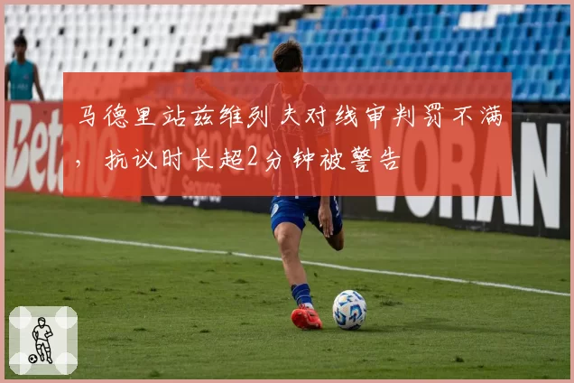 马德里站兹维列夫对线审判罚不满,抗议时长超2分钟被警告