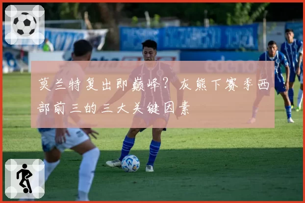莫兰特复出即巅峰?灰熊下赛季西部前三的三大关键因素