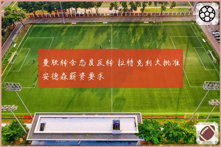 曼联转会态度反转 拉特克利夫批准安德森薪资要求