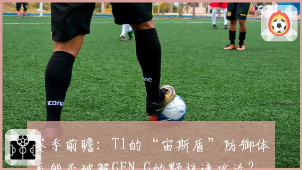 赛季前瞻：T1的“宙斯盾”防御体系能否破解GEN.G的野核速攻流？