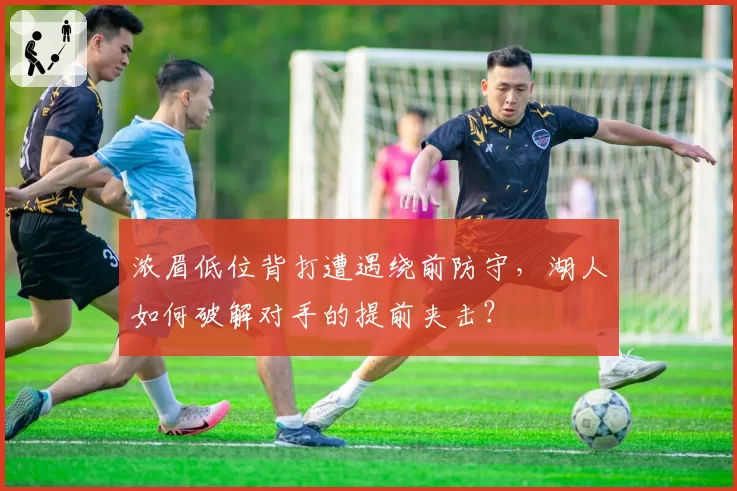浓眉低位背打遭遇绕前防守,湖人如何破解对手的提前夹击?