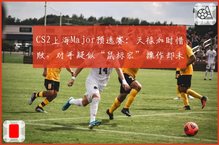 CS2上海Major预选赛：天禄加时惜败，对手疑似“鼠标宏”操作却未被检测