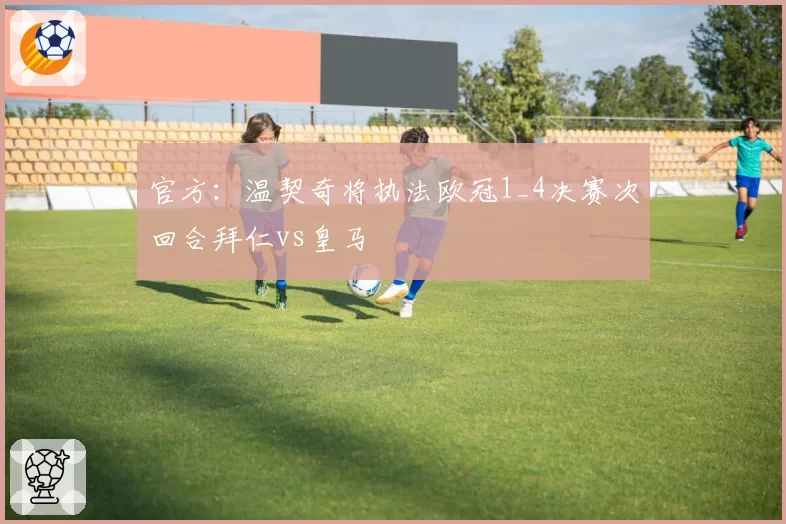 官方：温契奇将执法欧冠1_4决赛次回合拜仁vs皇马